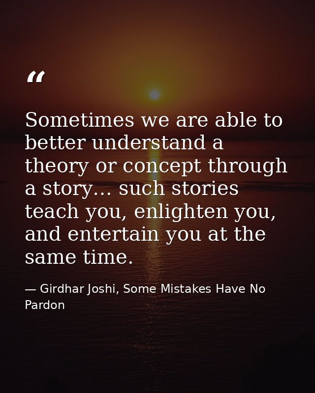 Sometimes we are able to better understand a theory or concept through a story… such stories teach you, enlighten you, a — Girdhar Joshi, Some Mistakes Have No Pardon