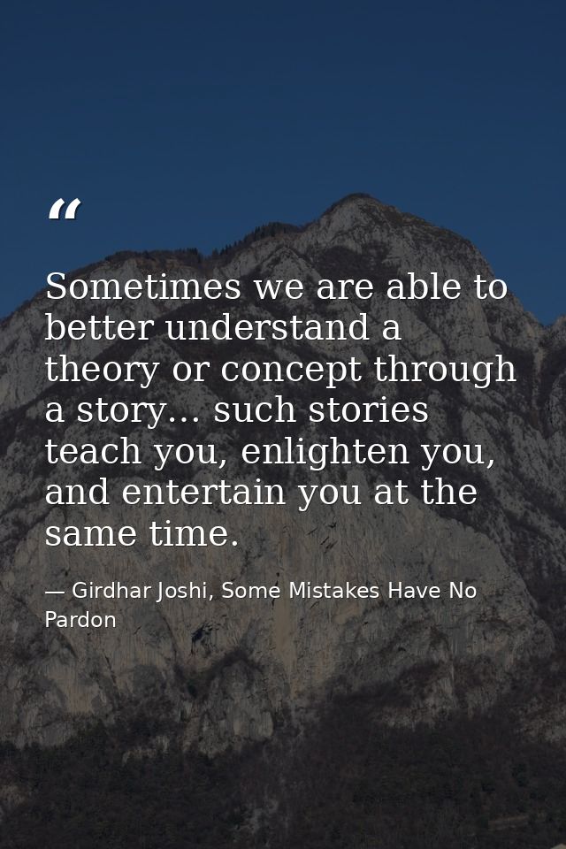 Sometimes we are able to better understand a theory or concept through a story… such stories teach you, enlighten you, a — Girdhar Joshi, Some Mistakes Have No Pardon