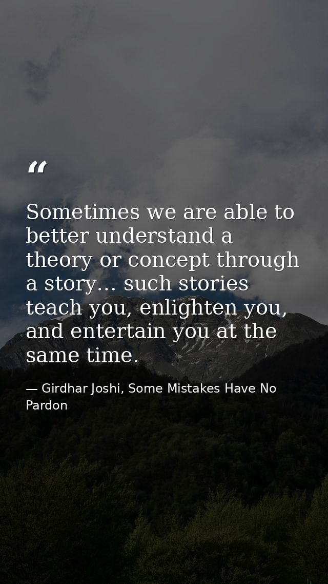 Sometimes we are able to better understand a theory or concept through a story… such stories teach you, enlighten you, a — Girdhar Joshi, Some Mistakes Have No Pardon