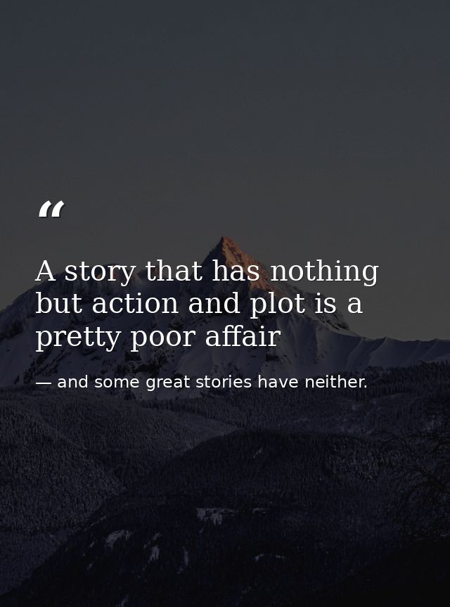 A story that has nothing but action and plot is a pretty poor affair — and some great stories have neither.