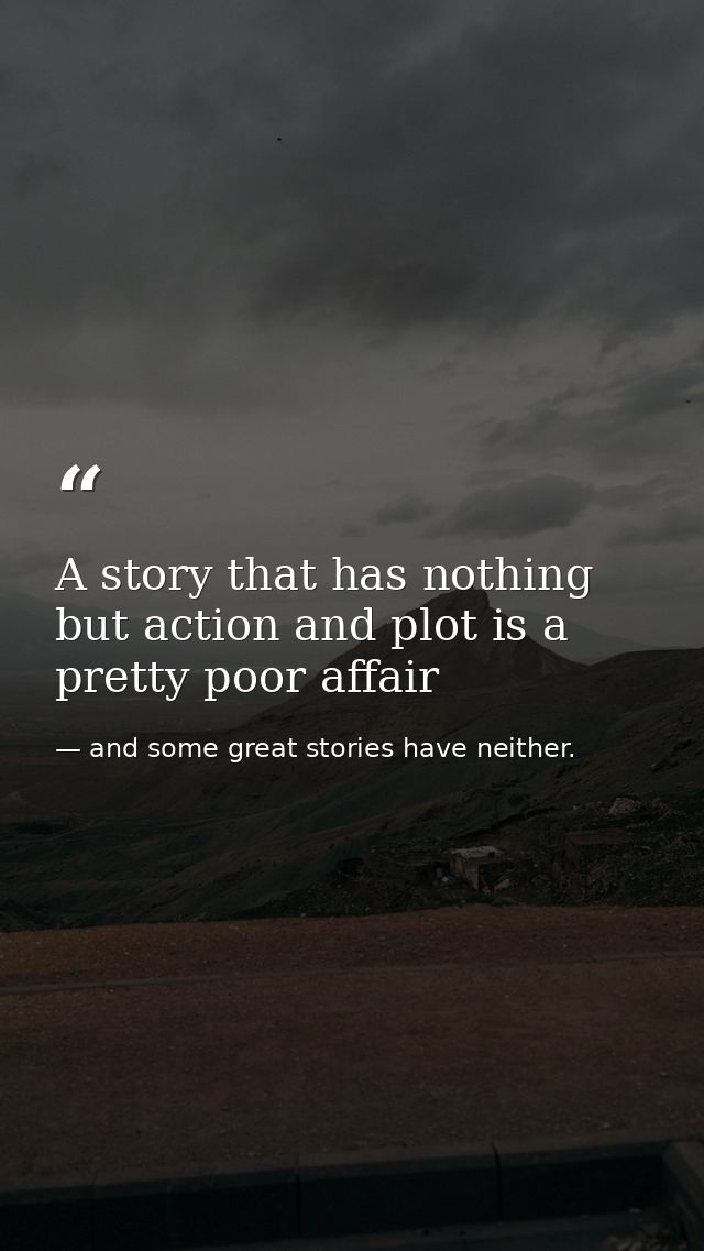 A story that has nothing but action and plot is a pretty poor affair — and some great stories have neither.