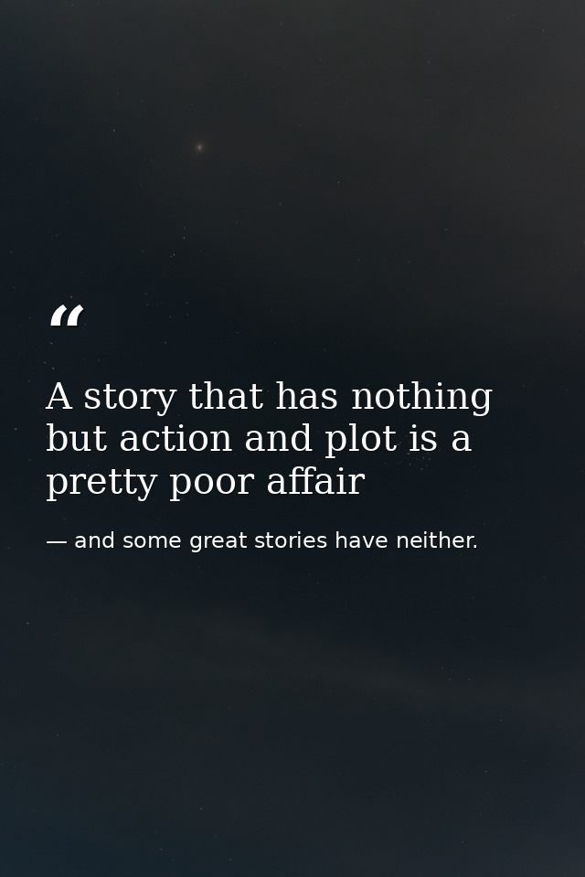 A story that has nothing but action and plot is a pretty poor affair — and some great stories have neither.