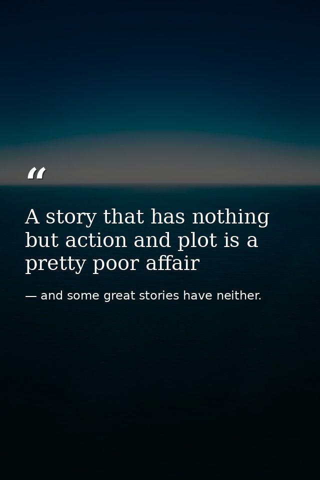 A story that has nothing but action and plot is a pretty poor affair — and some great stories have neither.