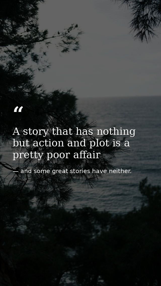 A story that has nothing but action and plot is a pretty poor affair — and some great stories have neither.