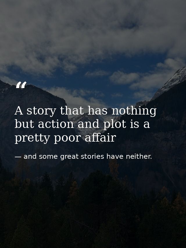 A story that has nothing but action and plot is a pretty poor affair — and some great stories have neither.