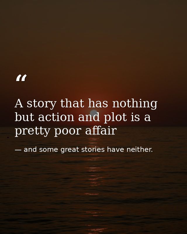 A story that has nothing but action and plot is a pretty poor affair — and some great stories have neither.