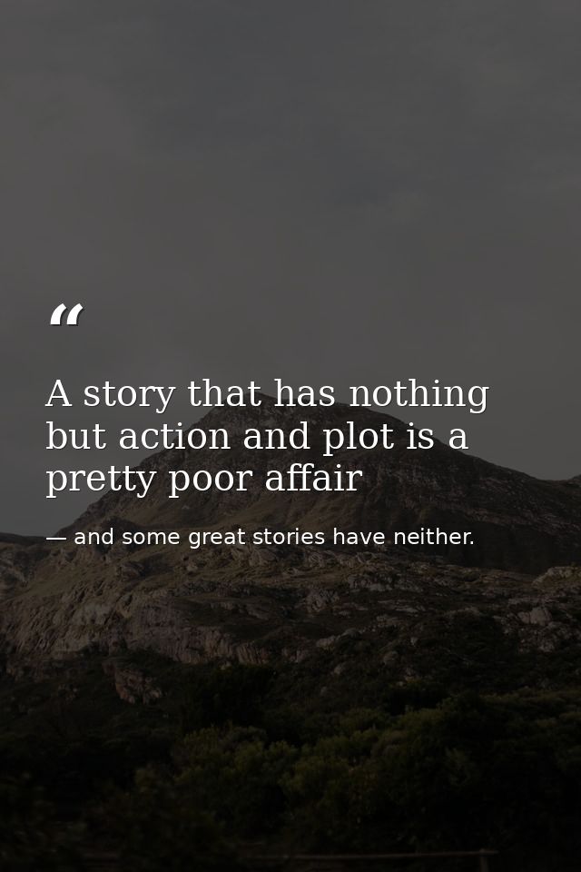 A story that has nothing but action and plot is a pretty poor affair — and some great stories have neither.