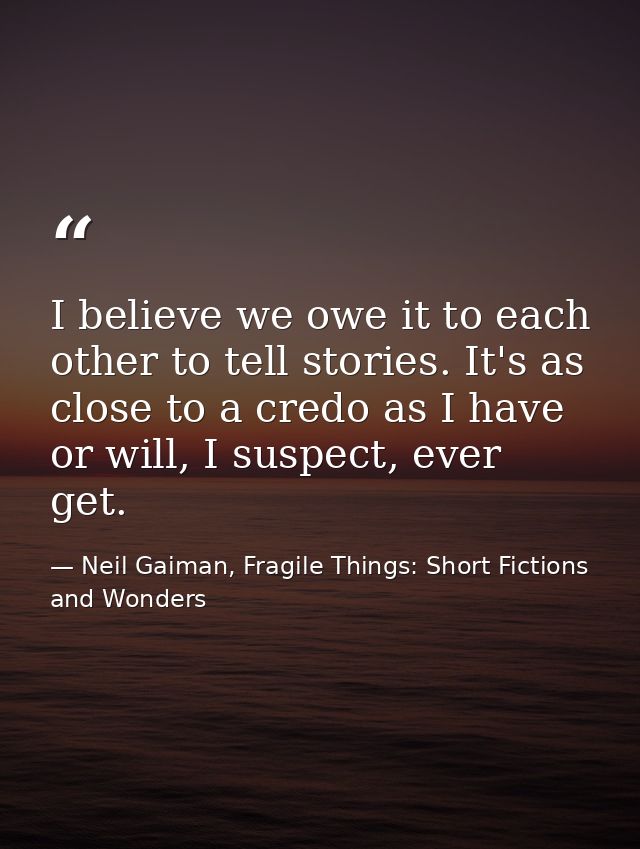 I believe we owe it to each other to tell stories. It's as close to a credo as I have or will, I suspect, ever get. — Neil Gaiman, Fragile Things: Short Fictions and Wonders