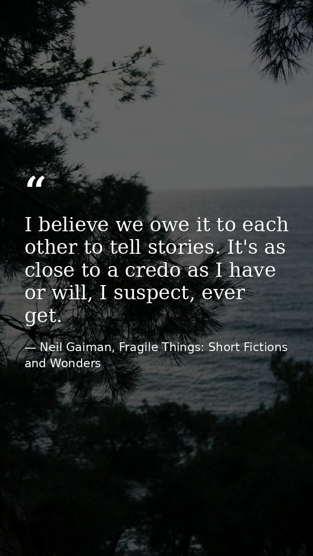 I believe we owe it to each other to tell stories. It's as close to a credo as I have or will, I suspect, ever get. — Neil Gaiman, Fragile Things: Short Fictions and Wonders