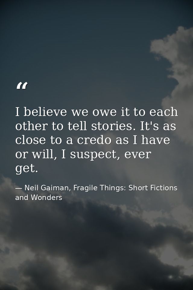 I believe we owe it to each other to tell stories. It's as close to a credo as I have or will, I suspect, ever get. — Neil Gaiman, Fragile Things: Short Fictions and Wonders