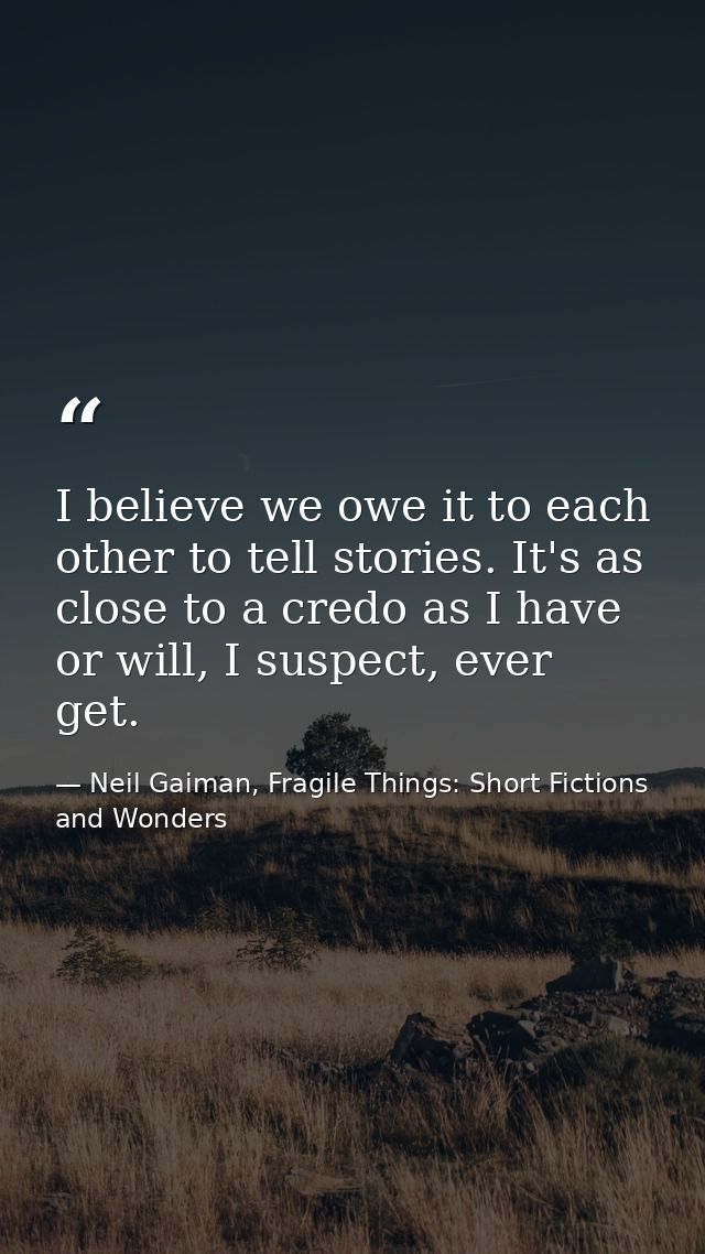 I believe we owe it to each other to tell stories. It's as close to a credo as I have or will, I suspect, ever get. — Neil Gaiman, Fragile Things: Short Fictions and Wonders