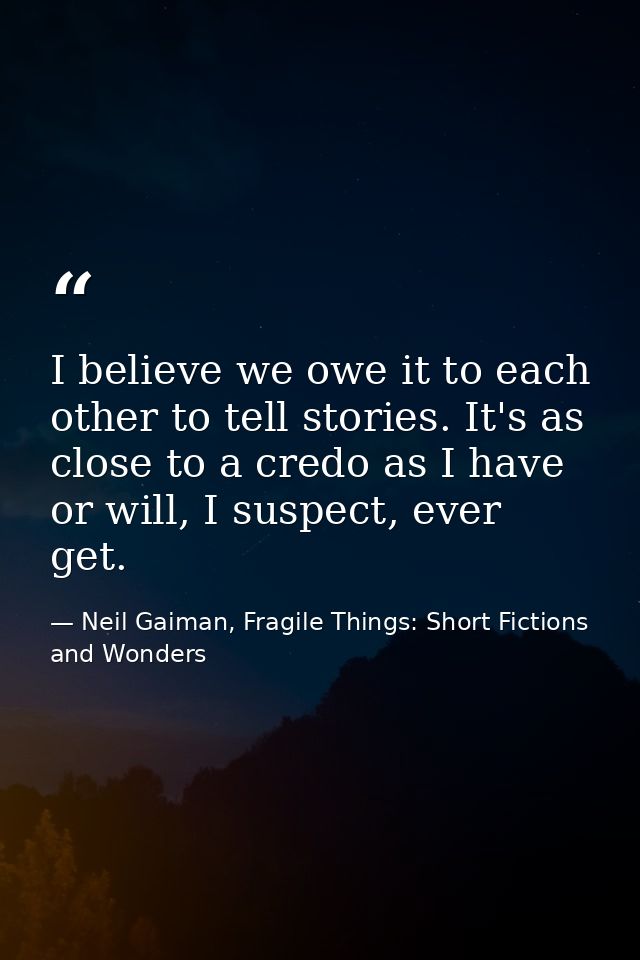 I believe we owe it to each other to tell stories. It's as close to a credo as I have or will, I suspect, ever get. — Neil Gaiman, Fragile Things: Short Fictions and Wonders