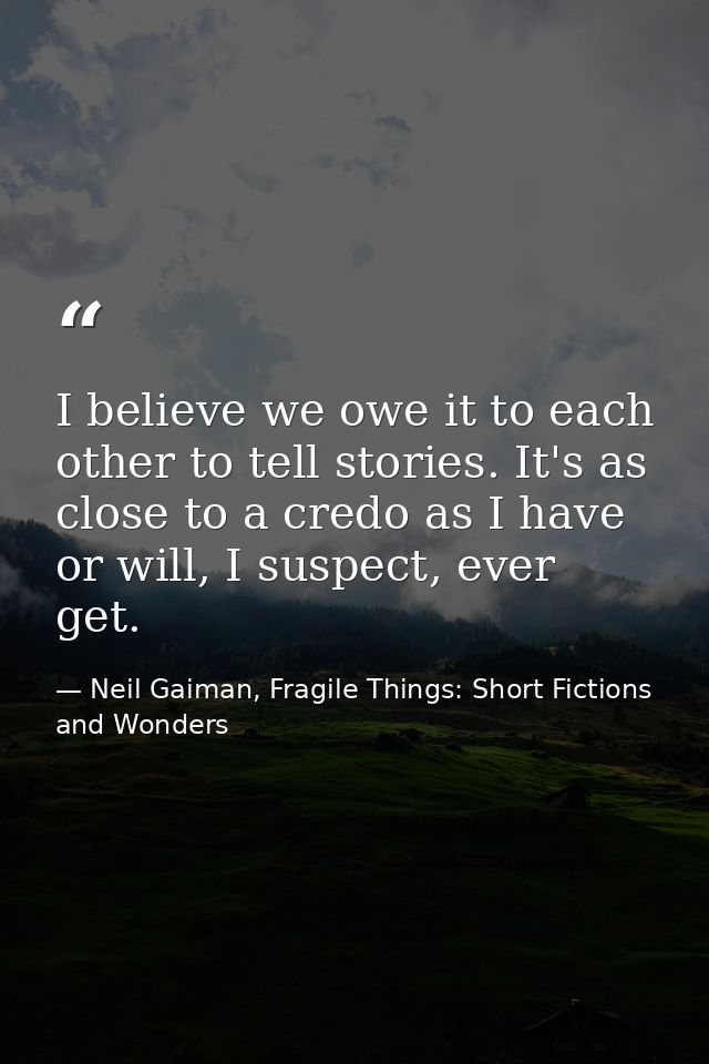I believe we owe it to each other to tell stories. It's as close to a credo as I have or will, I suspect, ever get. — Neil Gaiman, Fragile Things: Short Fictions and Wonders