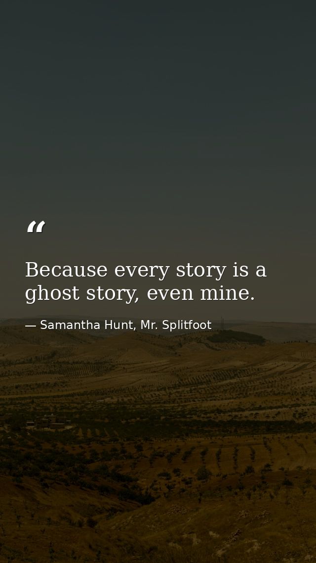 Because every story is a ghost story, even mine. — Samantha Hunt, Mr. Splitfoot