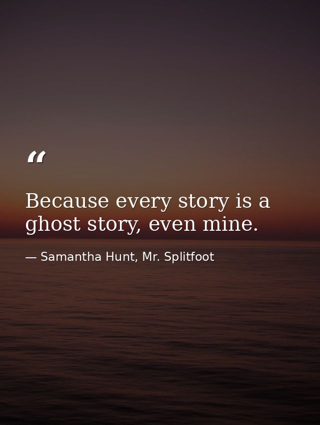 Because every story is a ghost story, even mine. — Samantha Hunt, Mr. Splitfoot