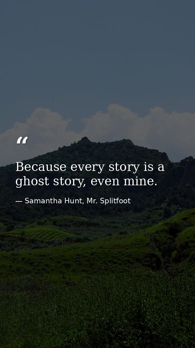 Because every story is a ghost story, even mine. — Samantha Hunt, Mr. Splitfoot