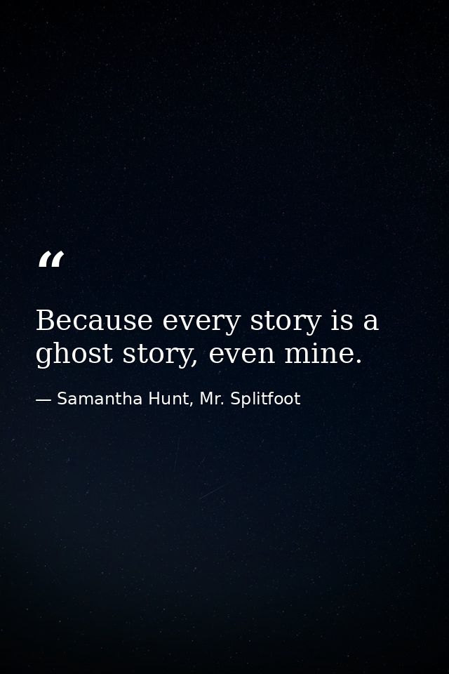 Because every story is a ghost story, even mine. — Samantha Hunt, Mr. Splitfoot