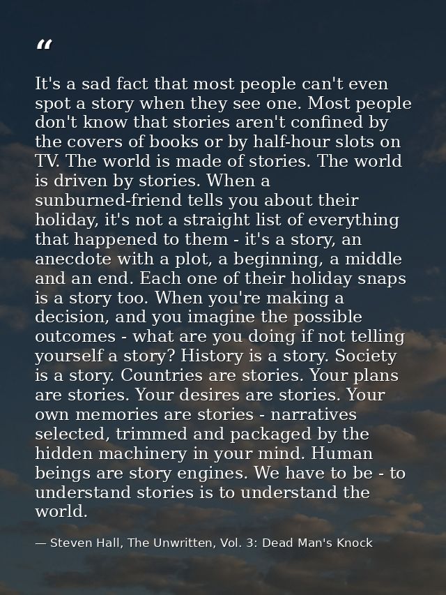 It's a sad fact that most people can't even spot a story when they see one. Most people don't know that stories aren't c — Steven Hall, The Unwritten, Vol. 3: Dead Man's Knock