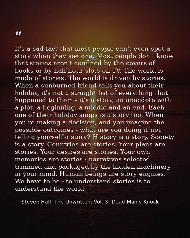 It's a sad fact that most people can't even spot a story when they see one. Most people don't know that stories aren't c — Steven Hall, The Unwritten, Vol. 3: Dead Man's Knock