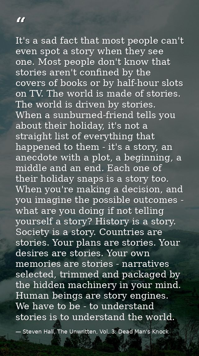 It's a sad fact that most people can't even spot a story when they see one. Most people don't know that stories aren't c — Steven Hall, The Unwritten, Vol. 3: Dead Man's Knock