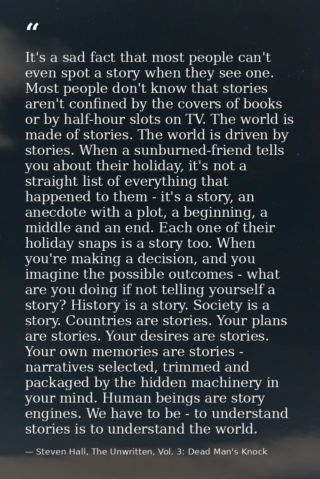 It's a sad fact that most people can't even spot a story when they see one. Most people don't know that stories aren't c — Steven Hall, The Unwritten, Vol. 3: Dead Man's Knock