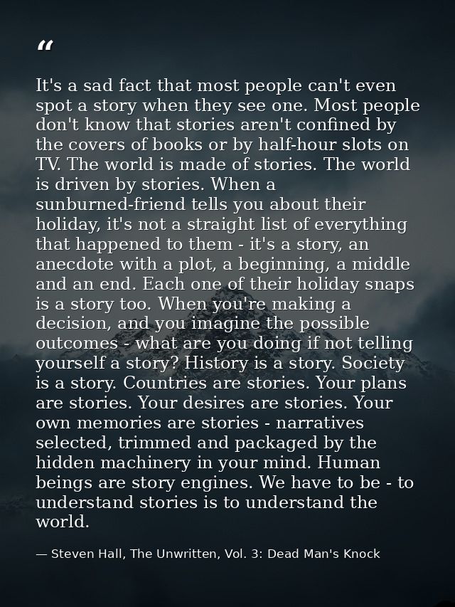 It's a sad fact that most people can't even spot a story when they see one. Most people don't know that stories aren't c — Steven Hall, The Unwritten, Vol. 3: Dead Man's Knock