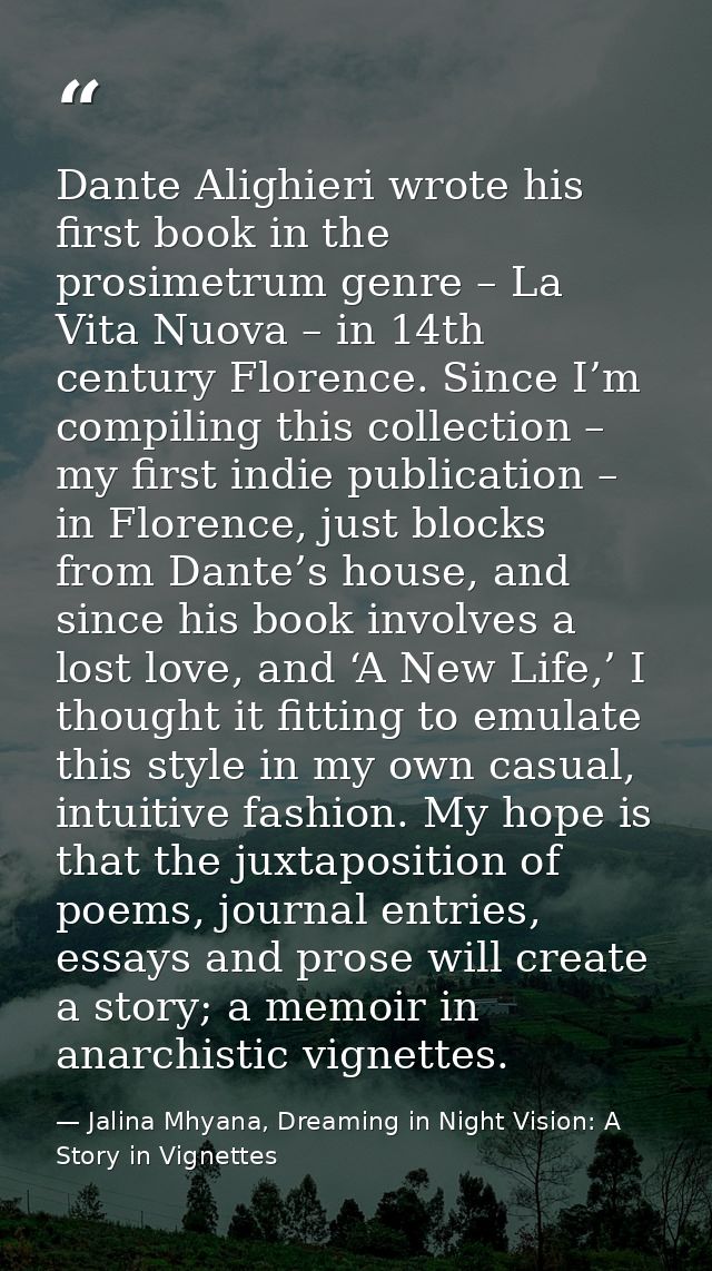 Dante Alighieri wrote his first book in the prosimetrum genre – La Vita Nuova – in 14th century Florence. Since I’m comp — Jalina Mhyana, Dreaming in Night Vision: A Story in Vignettes