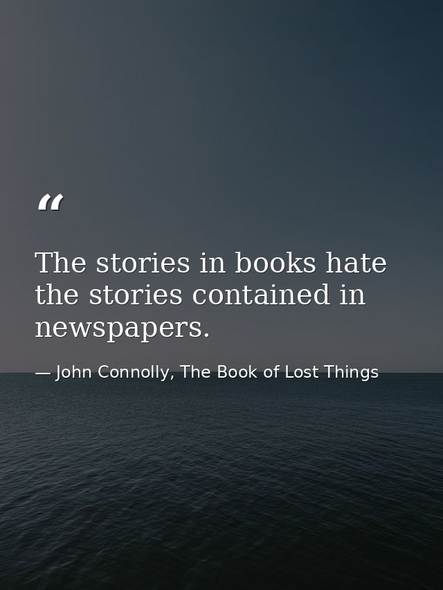 The stories in books hate the stories contained in newspapers. — John Connolly, The Book of Lost Things