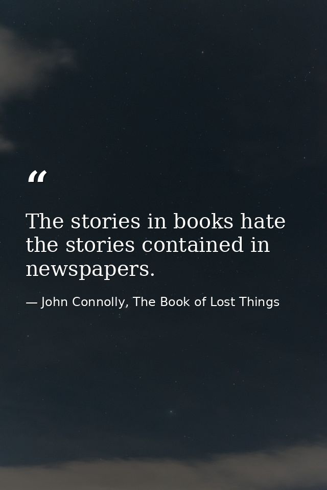 The stories in books hate the stories contained in newspapers. — John Connolly, The Book of Lost Things