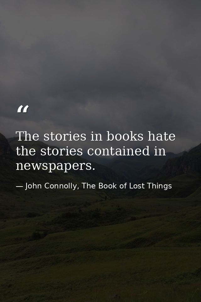 The stories in books hate the stories contained in newspapers. — John Connolly, The Book of Lost Things