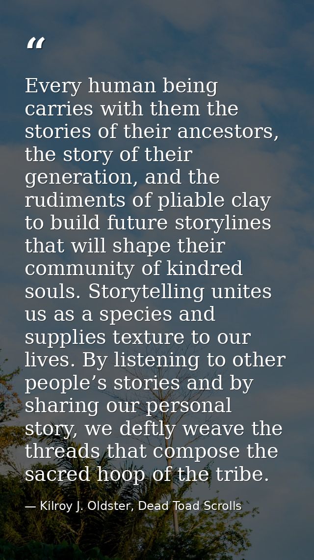 Every human being carries with them the stories of their ancestors, the story of their generation, and the rudiments of  — Kilroy J. Oldster, Dead Toad Scrolls