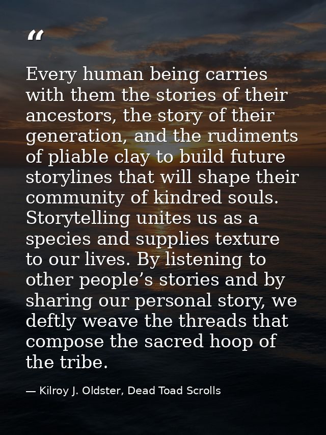 Every human being carries with them the stories of their ancestors, the story of their generation, and the rudiments of  — Kilroy J. Oldster, Dead Toad Scrolls