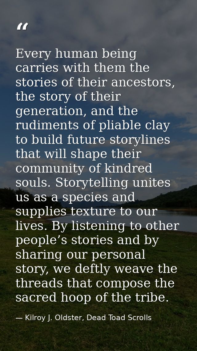 Every human being carries with them the stories of their ancestors, the story of their generation, and the rudiments of  — Kilroy J. Oldster, Dead Toad Scrolls