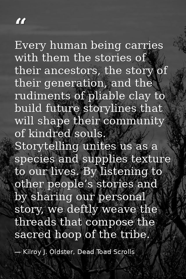 Every human being carries with them the stories of their ancestors, the story of their generation, and the rudiments of  — Kilroy J. Oldster, Dead Toad Scrolls
