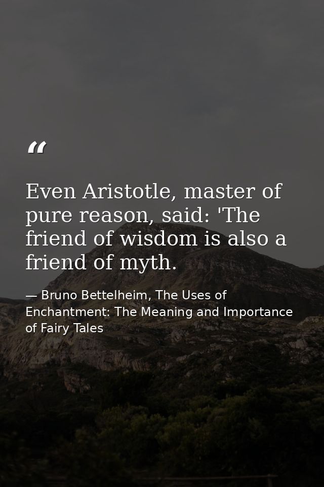 Even Aristotle, master of pure reason, said: 'The friend of wisdom is also a friend of myth. — Bruno Bettelheim, The Uses of Enchantment: The Meaning and Importance of Fairy Tales