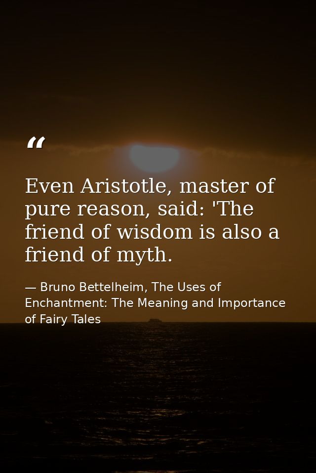 Even Aristotle, master of pure reason, said: 'The friend of wisdom is also a friend of myth. — Bruno Bettelheim, The Uses of Enchantment: The Meaning and Importance of Fairy Tales