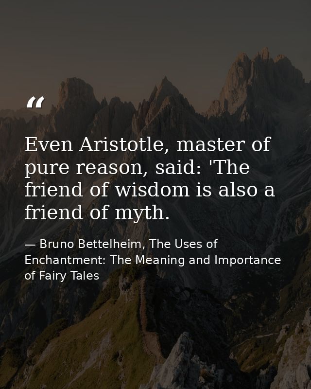 Even Aristotle, master of pure reason, said: 'The friend of wisdom is also a friend of myth. — Bruno Bettelheim, The Uses of Enchantment: The Meaning and Importance of Fairy Tales
