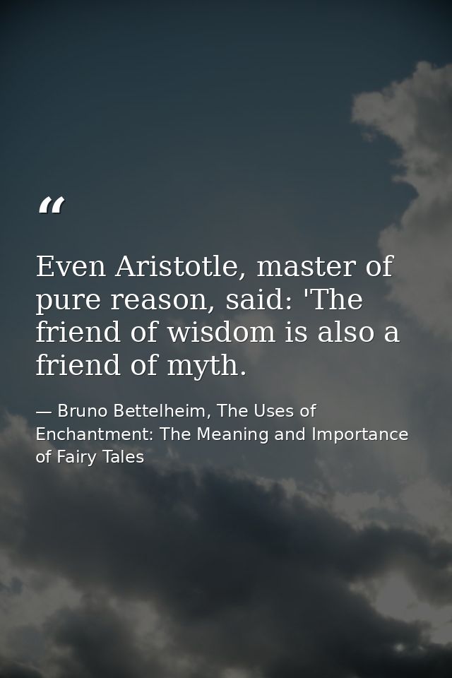 Even Aristotle, master of pure reason, said: 'The friend of wisdom is also a friend of myth. — Bruno Bettelheim, The Uses of Enchantment: The Meaning and Importance of Fairy Tales