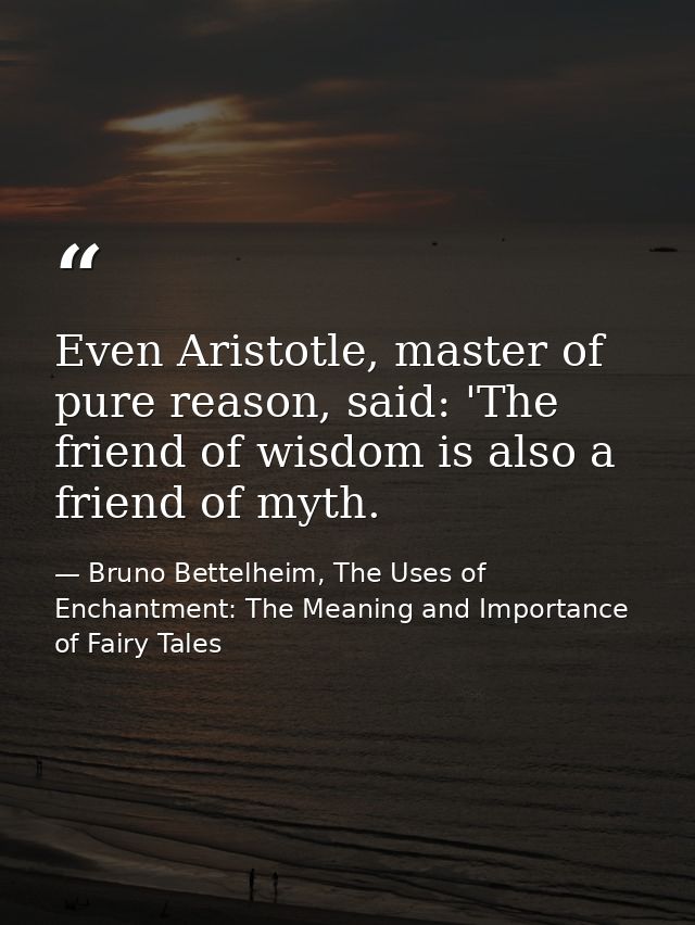 Even Aristotle, master of pure reason, said: 'The friend of wisdom is also a friend of myth. — Bruno Bettelheim, The Uses of Enchantment: The Meaning and Importance of Fairy Tales