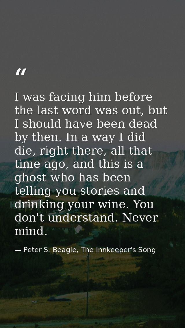 I was facing him before the last word was out, but I should have been dead by then. In a way I did die, right there, all — Peter S. Beagle, The Innkeeper's Song