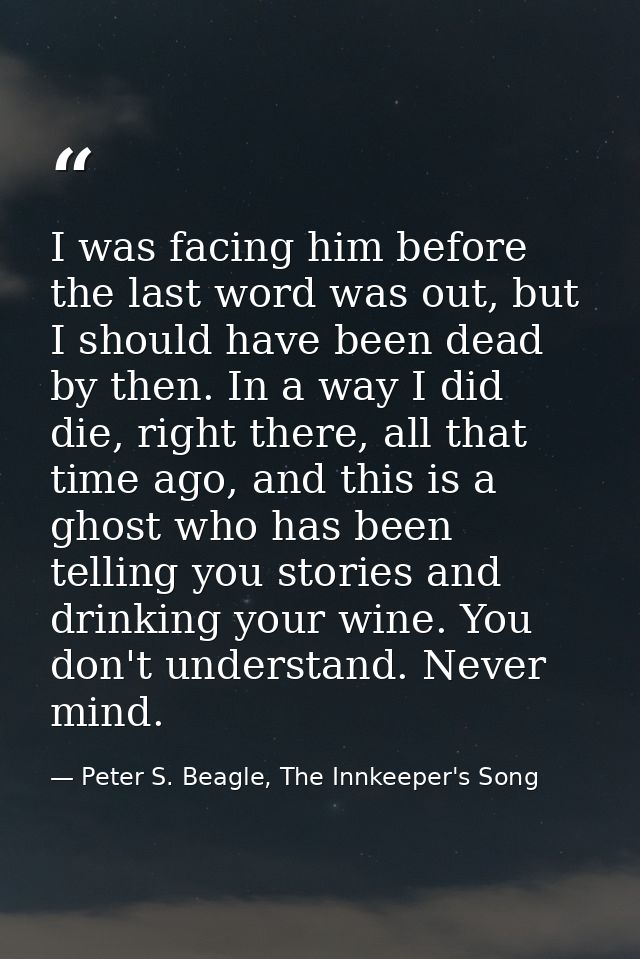 I was facing him before the last word was out, but I should have been dead by then. In a way I did die, right there, all — Peter S. Beagle, The Innkeeper's Song