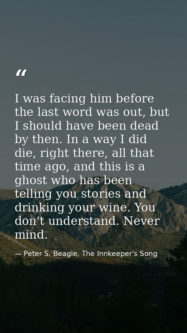 I was facing him before the last word was out, but I should have been dead by then. In a way I did die, right there, all — Peter S. Beagle, The Innkeeper's Song