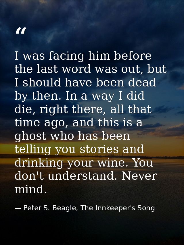 I was facing him before the last word was out, but I should have been dead by then. In a way I did die, right there, all — Peter S. Beagle, The Innkeeper's Song