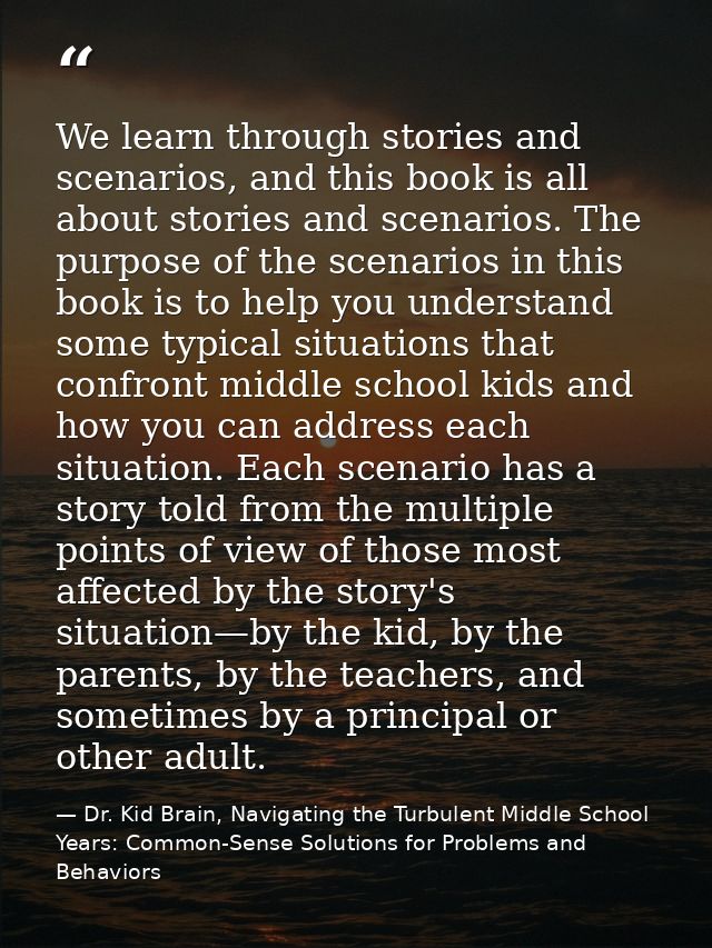 We learn through stories and scenarios, and this book is all about stories and scenarios. The purpose of the scenarios i — Dr. Kid Brain, Navigating the Turbulent Middle School Years: Common-Sense Solutions for Problems and Behaviors