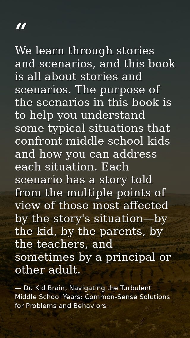 We learn through stories and scenarios, and this book is all about stories and scenarios. The purpose of the scenarios i — Dr. Kid Brain, Navigating the Turbulent Middle School Years: Common-Sense Solutions for Problems and Behaviors