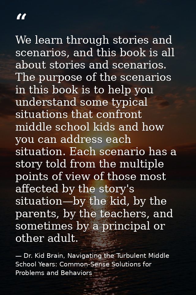We learn through stories and scenarios, and this book is all about stories and scenarios. The purpose of the scenarios i — Dr. Kid Brain, Navigating the Turbulent Middle School Years: Common-Sense Solutions for Problems and Behaviors