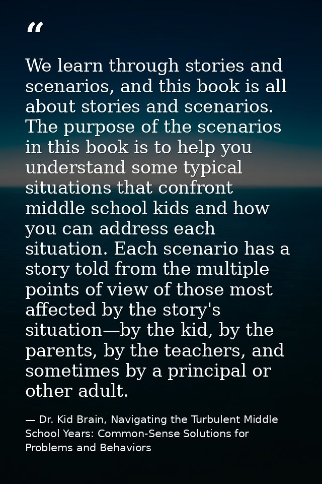 We learn through stories and scenarios, and this book is all about stories and scenarios. The purpose of the scenarios i — Dr. Kid Brain, Navigating the Turbulent Middle School Years: Common-Sense Solutions for Problems and Behaviors