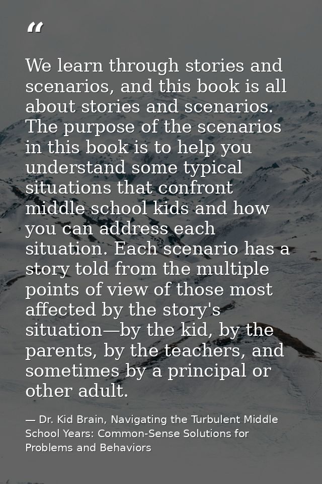 We learn through stories and scenarios, and this book is all about stories and scenarios. The purpose of the scenarios i — Dr. Kid Brain, Navigating the Turbulent Middle School Years: Common-Sense Solutions for Problems and Behaviors