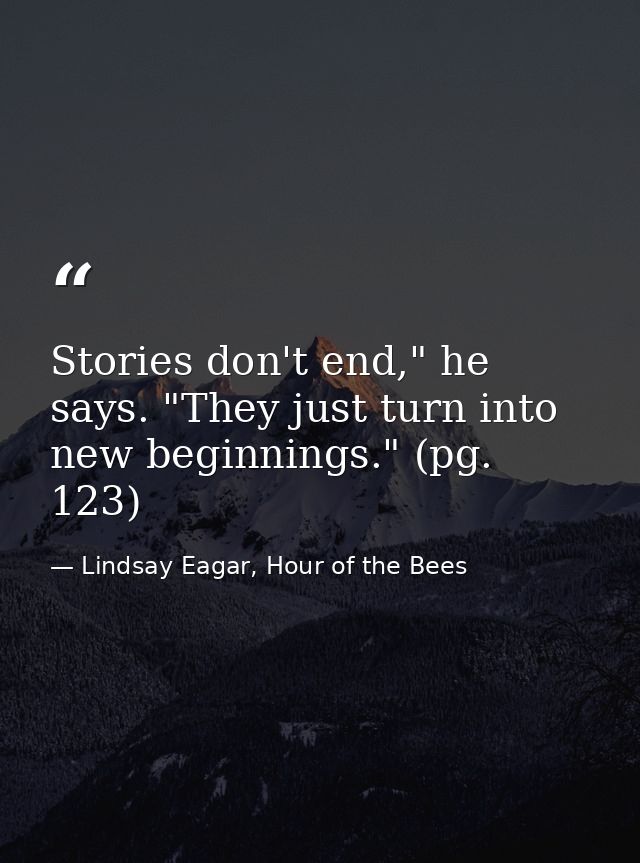 Stories don't end," he says. "They just turn into new beginnings." (pg. 123) — Lindsay Eagar, Hour of the Bees