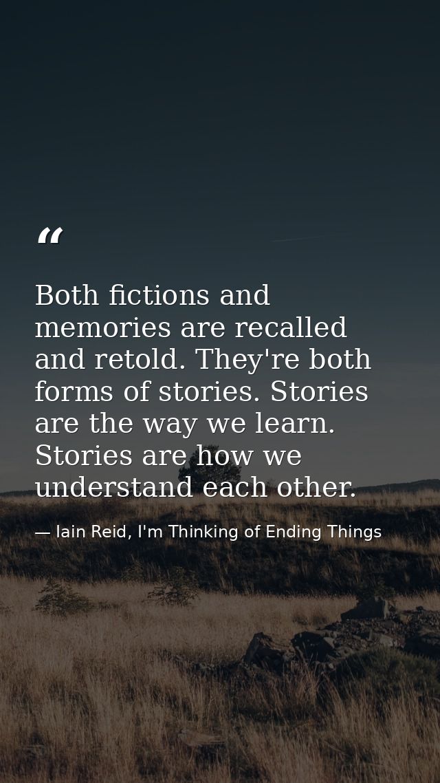Both fictions and memories are recalled and retold. They're both forms of stories. Stories are the way we learn. Stories — Iain Reid, I'm Thinking of Ending Things